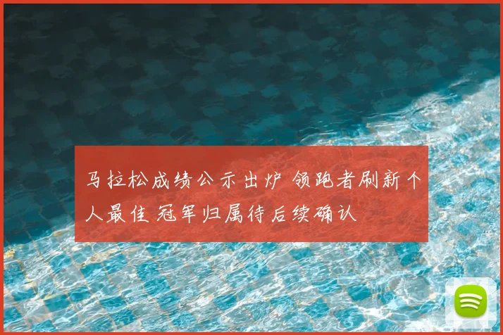 马拉松成绩公示出炉 领跑者刷新个人最佳 冠军归属待后续确认