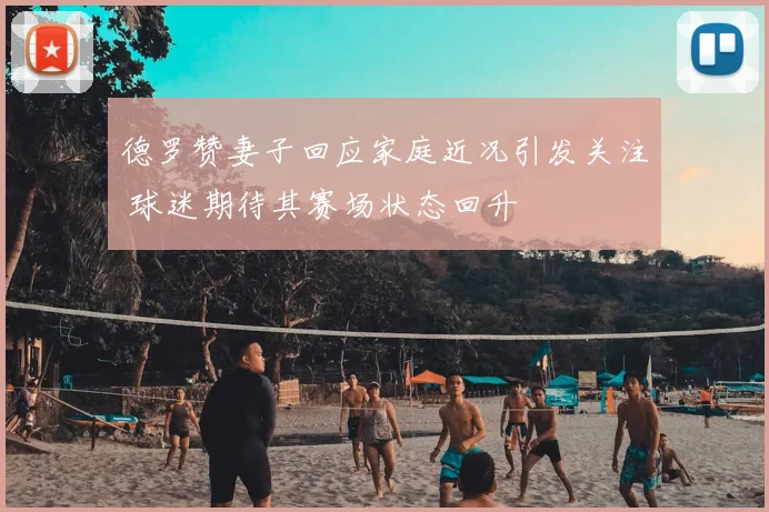 德罗赞妻子回应家庭近况引发关注 球迷期待其赛场状态回升