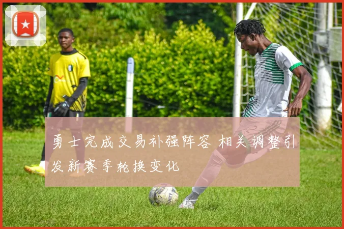 勇士完成交易补强阵容 相关调整引发新赛季轮换变化