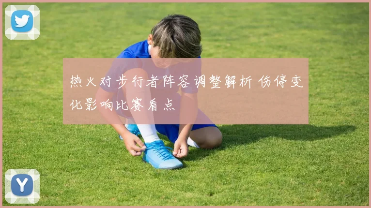 热火对步行者阵容调整解析 伤停变化影响比赛看点