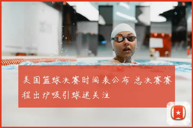 美国篮球决赛时间表公布 总决赛赛程出炉吸引球迷关注