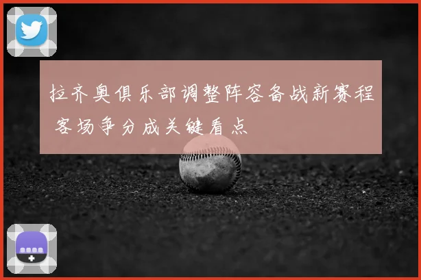 拉齐奥俱乐部调整阵容备战新赛程 客场争分成关键看点