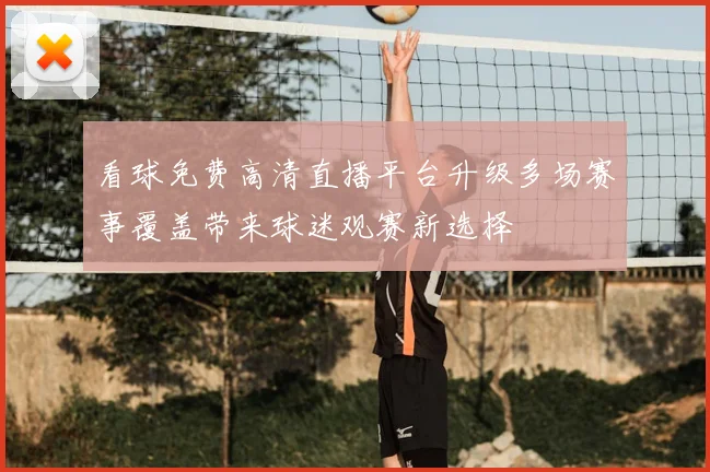 看球免费高清直播平台升级多场赛事覆盖带来球迷观赛新选择