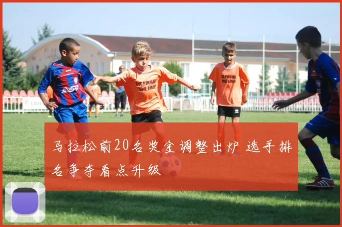 马拉松前20名奖金调整出炉 选手排名争夺看点升级