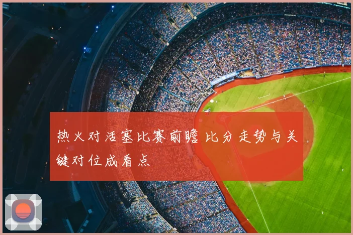 热火对活塞比赛前瞻 比分走势与关键对位成看点