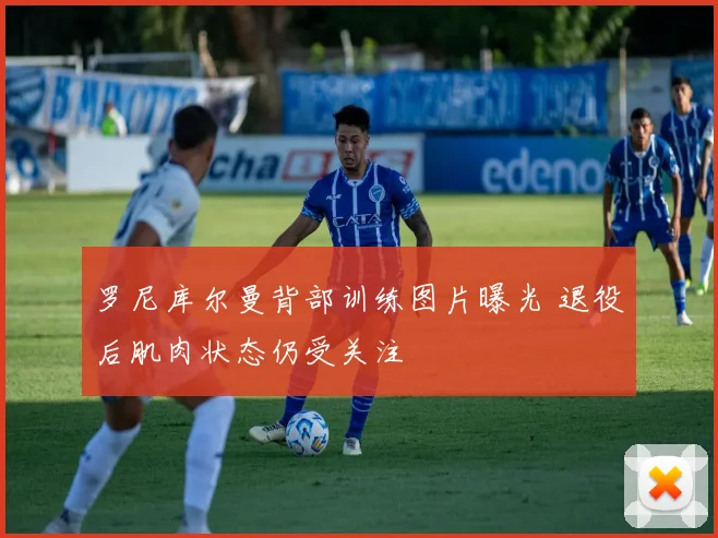 罗尼库尔曼背部训练图片曝光 退役后肌肉状态仍受关注