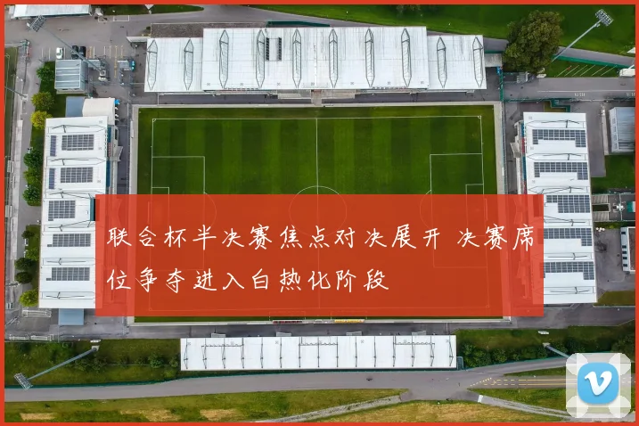 联合杯半决赛焦点对决展开 决赛席位争夺进入白热化阶段