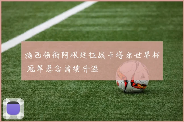 梅西领衔阿根廷征战卡塔尔世界杯 冠军悬念持续升温