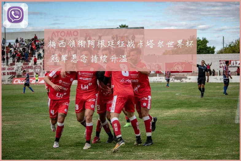 梅西领衔阿根廷征战卡塔尔世界杯 冠军悬念持续升温