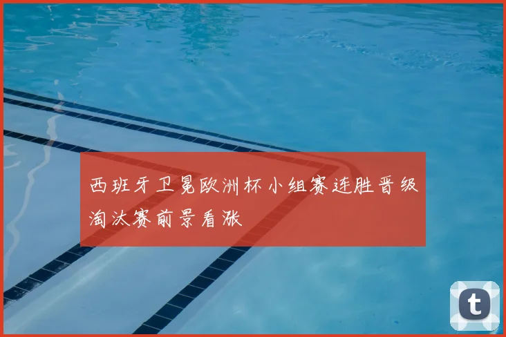 西班牙卫冕欧洲杯小组赛连胜晋级淘汰赛前景看涨