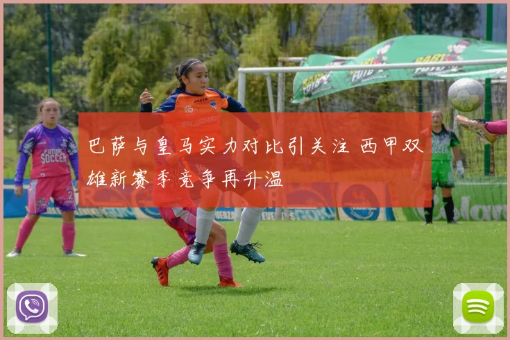 巴萨与皇马实力对比引关注 西甲双雄新赛季竞争再升温