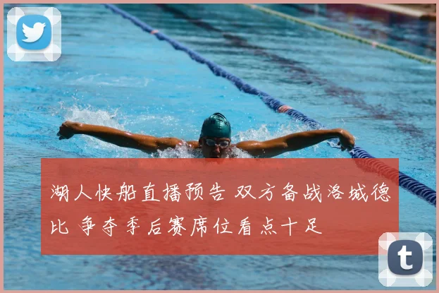 湖人快船直播预告 双方备战洛城德比 争夺季后赛席位看点十足