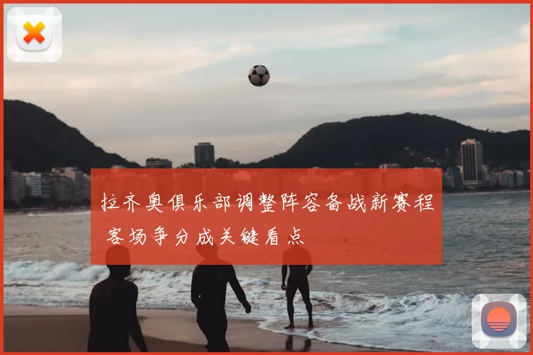 拉齐奥俱乐部调整阵容备战新赛程 客场争分成关键看点
