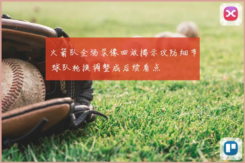 火箭队全场录像回放揭示攻防细节 球队轮换调整成后续看点