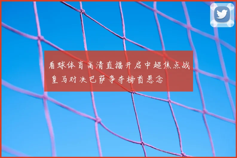 看球体育高清直播开启中超焦点战 皇马对决巴萨争夺榜首悬念