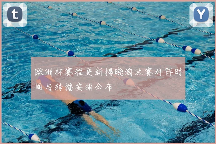 欧洲杯赛程更新揭晓淘汰赛对阵时间与转播安排公布