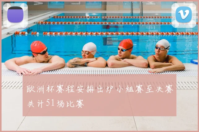欧洲杯赛程安排出炉小组赛至决赛共计51场比赛