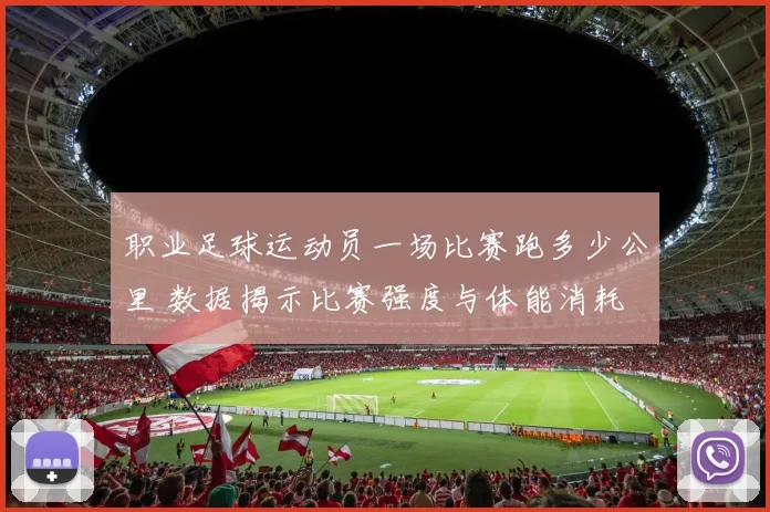 职业足球运动员一场比赛跑多少公里 数据揭示比赛强度与体能消耗
