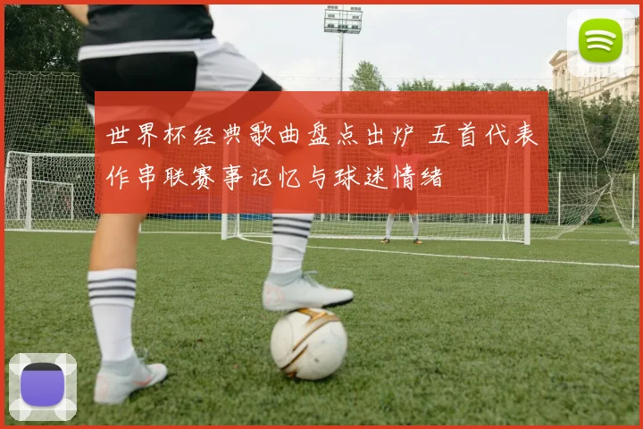 世界杯经典歌曲盘点出炉 五首代表作串联赛事记忆与球迷情绪