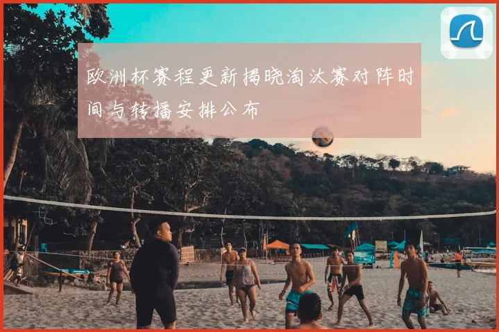 欧洲杯赛程更新揭晓淘汰赛对阵时间与转播安排公布