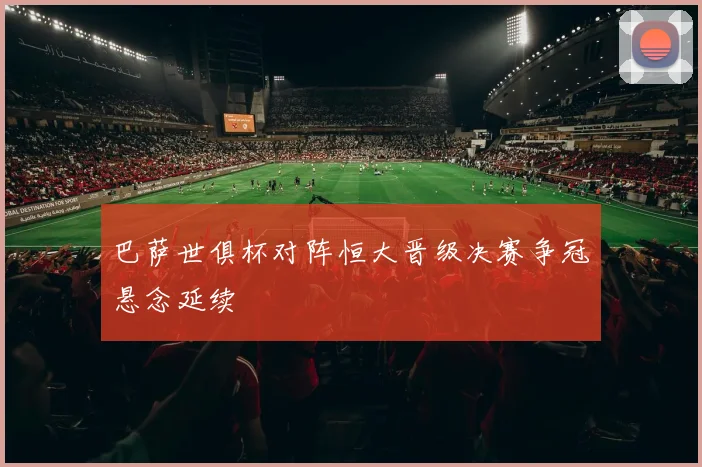 巴萨世俱杯对阵恒大晋级决赛争冠悬念延续