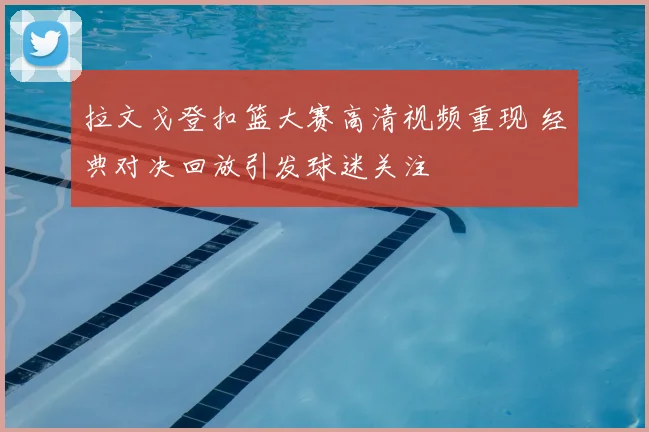 拉文戈登扣篮大赛高清视频重现 经典对决回放引发球迷关注
