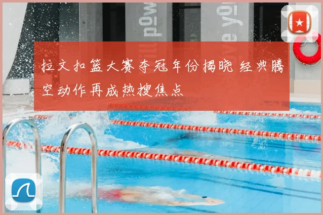 拉文扣篮大赛夺冠年份揭晓 经典腾空动作再成热搜焦点