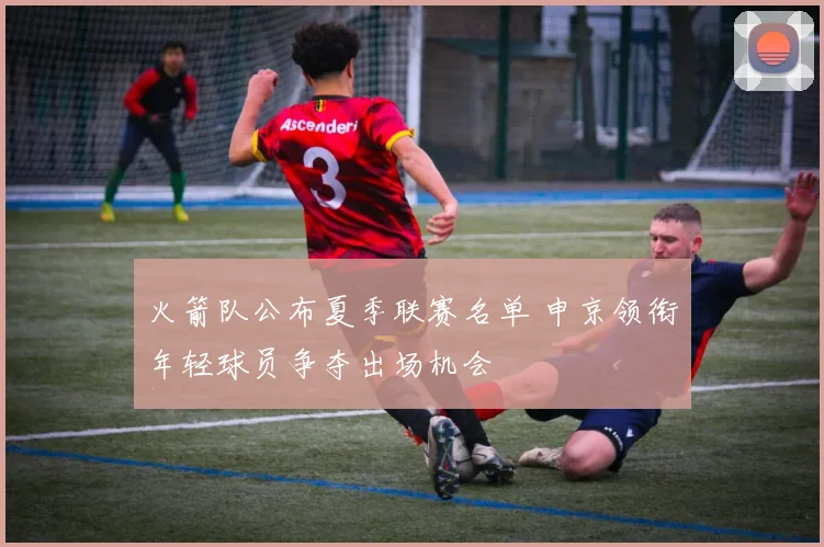 火箭队公布夏季联赛名单 申京领衔年轻球员争夺出场机会