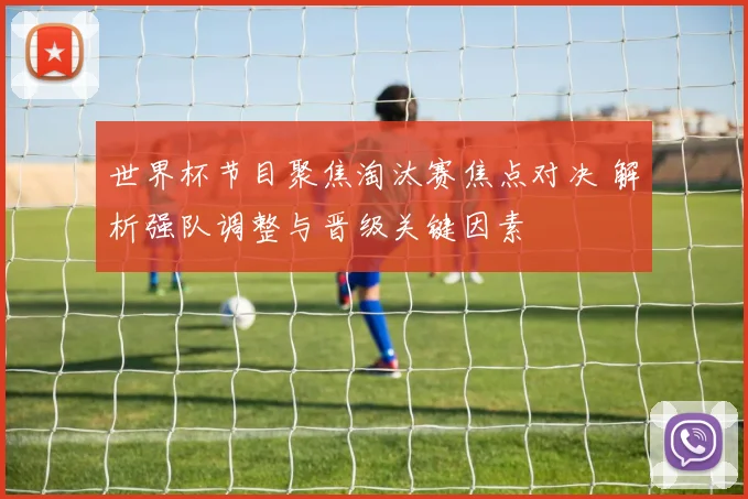 世界杯节目聚焦淘汰赛焦点对决 解析强队调整与晋级关键因素