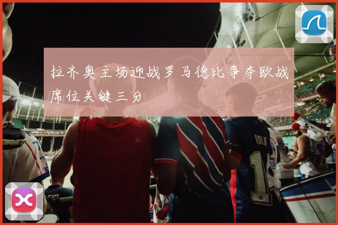 拉齐奥主场迎战罗马德比争夺欧战席位关键三分