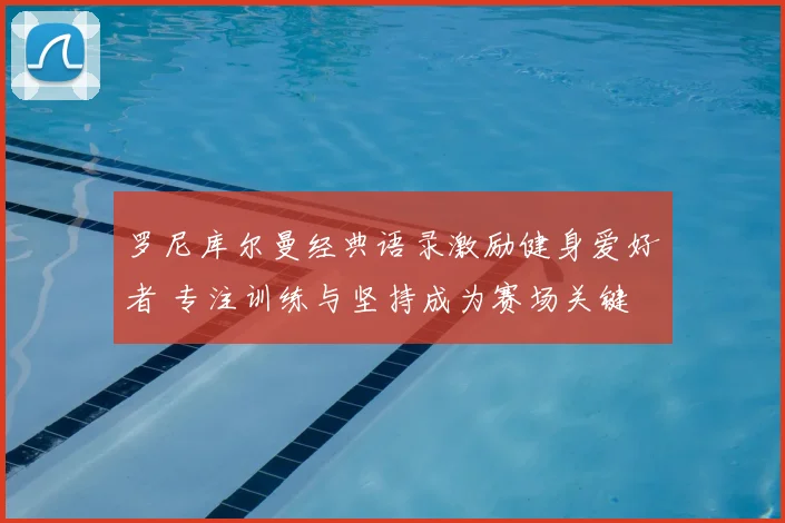 罗尼库尔曼经典语录激励健身爱好者 专注训练与坚持成为赛场关键