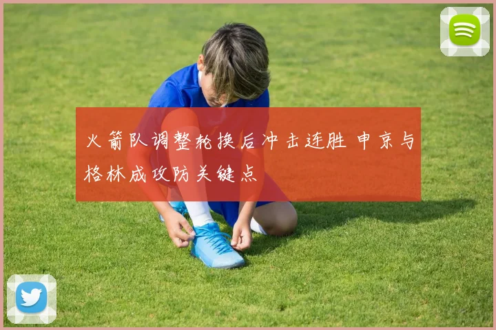 火箭队调整轮换后冲击连胜 申京与格林成攻防关键点