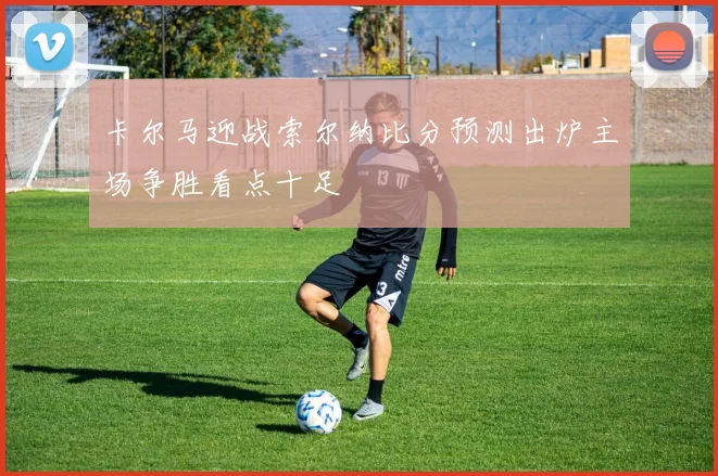 卡尔马迎战索尔纳比分预测出炉主场争胜看点十足