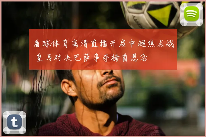 看球体育高清直播开启中超焦点战 皇马对决巴萨争夺榜首悬念