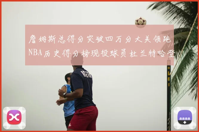 詹姆斯总得分突破四万分大关领跑NBA历史得分榜现役球员杜兰特哈登紧随其后