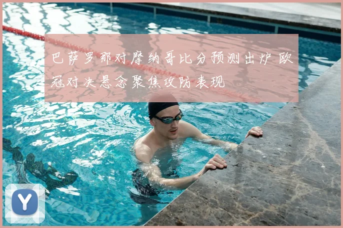 巴萨罗那对摩纳哥比分预测出炉 欧冠对决悬念聚焦攻防表现