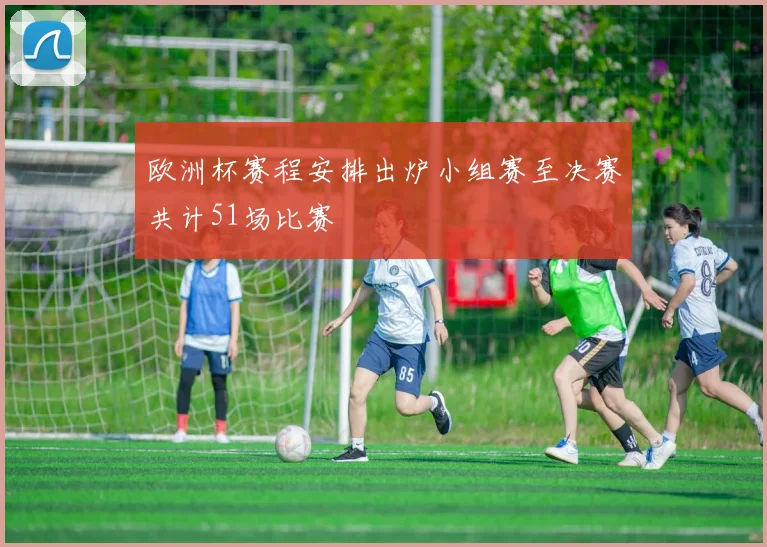 欧洲杯赛程安排出炉小组赛至决赛共计51场比赛