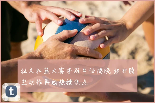 拉文扣篮大赛夺冠年份揭晓 经典腾空动作再成热搜焦点