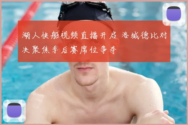 湖人快船视频直播开启 洛城德比对决聚焦季后赛席位争夺