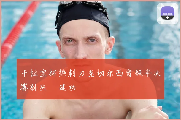 卡拉宝杯热刺力克切尔西晋级半决赛孙兴慜建功