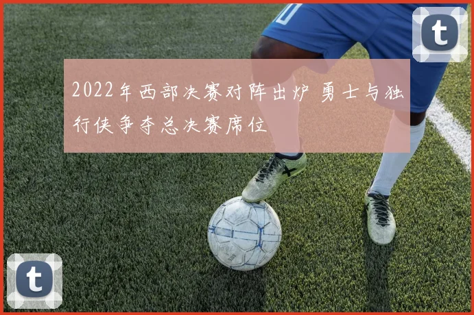 2022年西部决赛对阵出炉 勇士与独行侠争夺总决赛席位