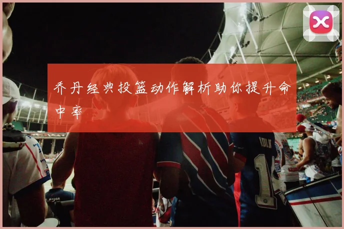 乔丹经典投篮动作解析助你提升命中率