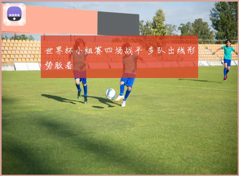 世界杯小组赛四场战平 多队出线形势胶着