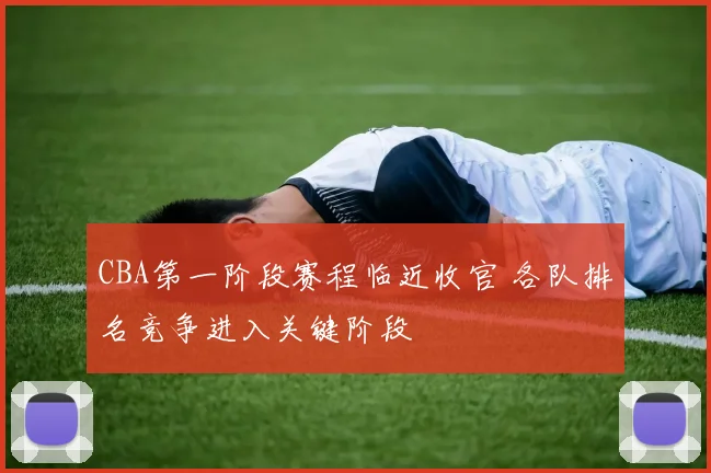 CBA第一阶段赛程临近收官 各队排名竞争进入关键阶段