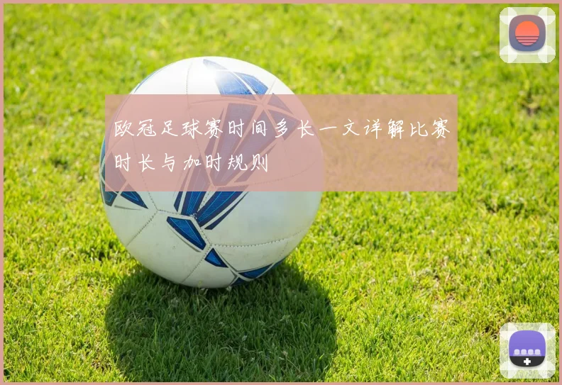 欧冠足球赛时间多长一文详解比赛时长与加时规则