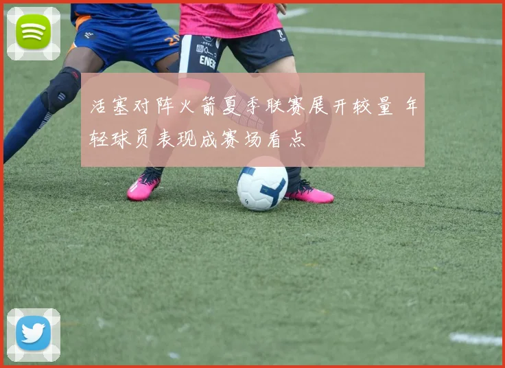 活塞对阵火箭夏季联赛展开较量 年轻球员表现成赛场看点