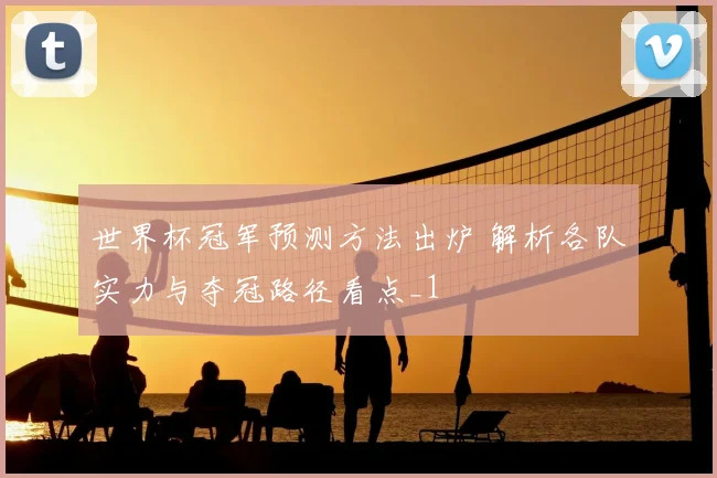 世界杯冠军预测方法出炉 解析各队实力与夺冠路径看点_1