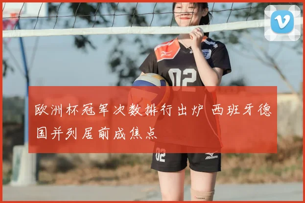 欧洲杯冠军次数排行出炉 西班牙德国并列居前成焦点