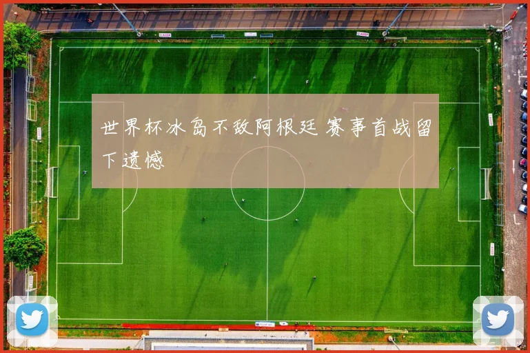世界杯冰岛不敌阿根廷 赛事首战留下遗憾