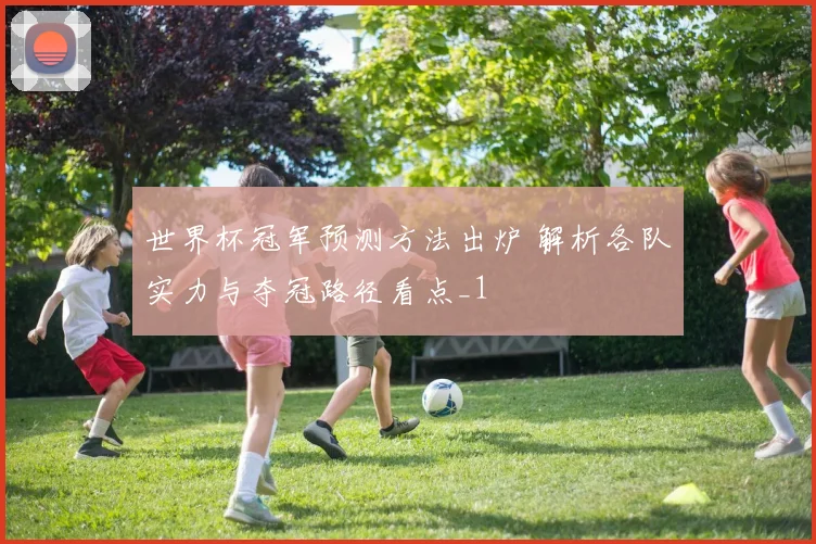 世界杯冠军预测方法出炉 解析各队实力与夺冠路径看点_1